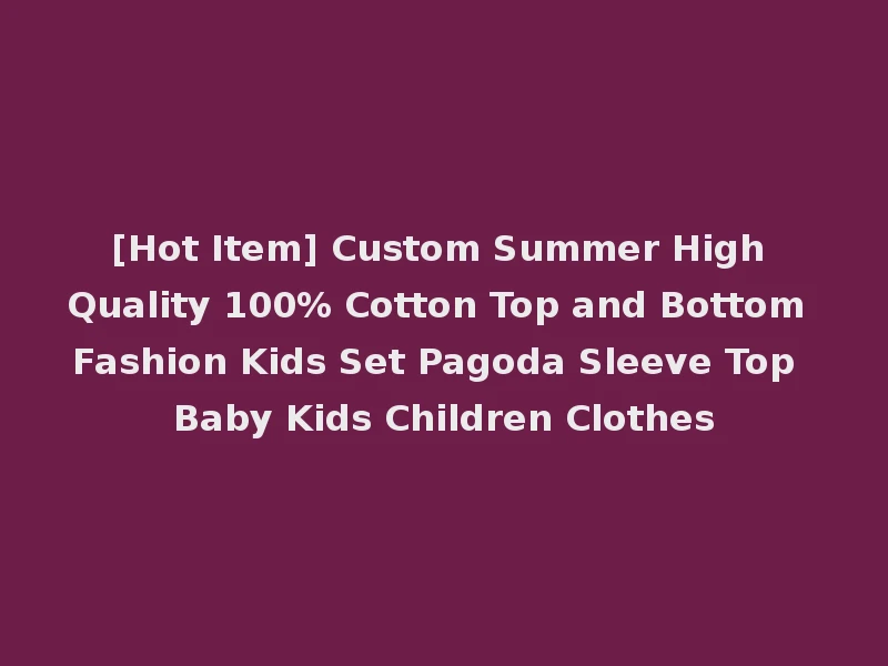 [Hot Item] Custom Summer High Quality 100% Cotton Top and Bottom Fashion Kids Set Pagoda Sleeve Top Baby Kids Children Clothes