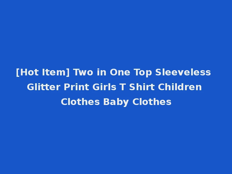 [Hot Item] Two in One Top Sleeveless Glitter Print Girls T Shirt Children Clothes Baby Clothes