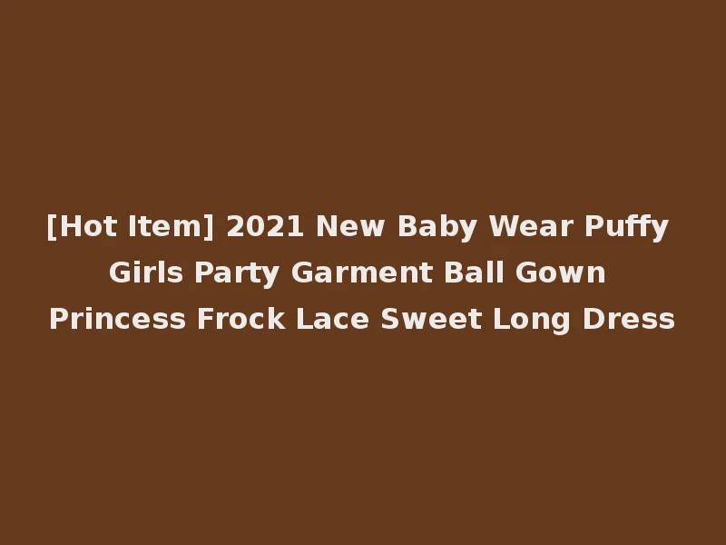 [Hot Item] 2021 New Baby Wear Puffy Girls Party Garment Ball Gown Princess Frock Lace Sweet Long Dress