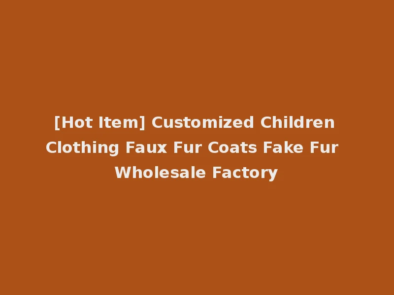 [Hot Item] Customized Children Clothing Faux Fur Coats Fake Fur Wholesale Factory