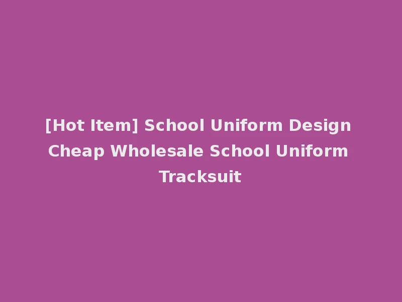[Hot Item] School Uniform Design Cheap Wholesale School Uniform Tracksuit