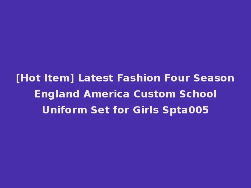 [Hot Item] Latest Fashion Four Season England America Custom School Uniform Set for Girls Spta005