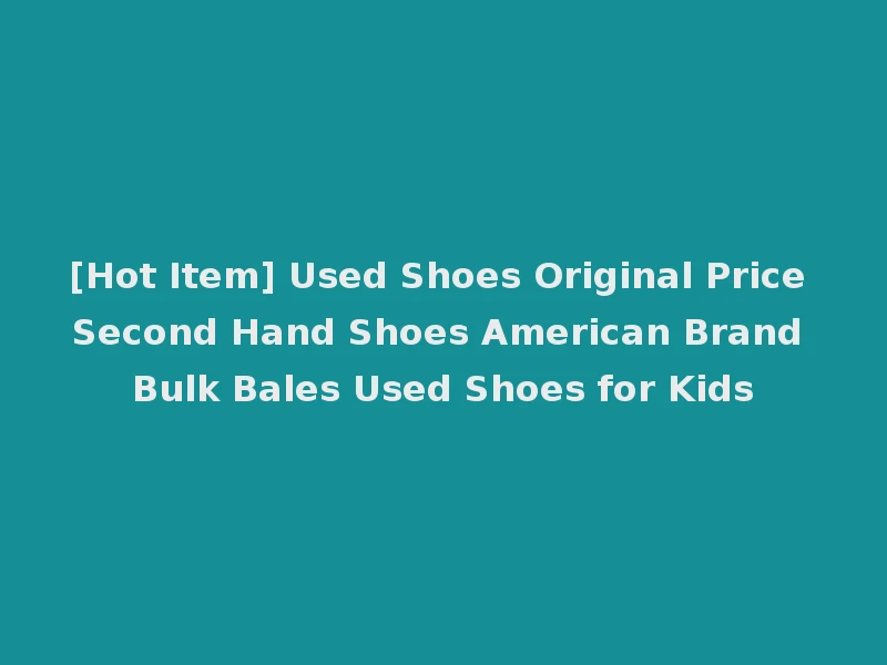 [Hot Item] Used Shoes Original Price Second Hand Shoes American Brand Bulk Bales Used Shoes for Kids