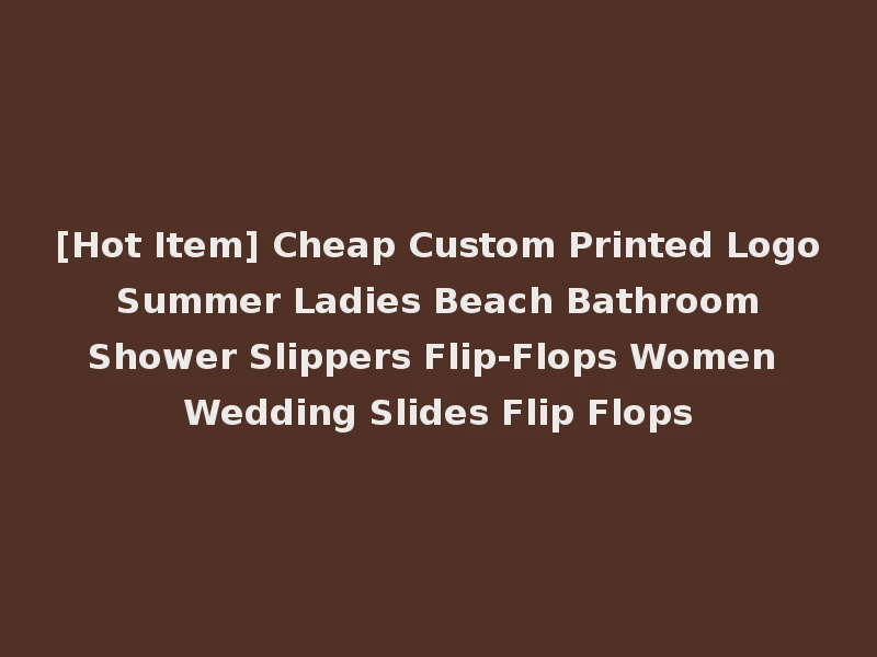 [Hot Item] Cheap Custom Printed Logo Summer Ladies Beach Bathroom Shower Slippers Flip-Flops Women Wedding Slides Flip Flops