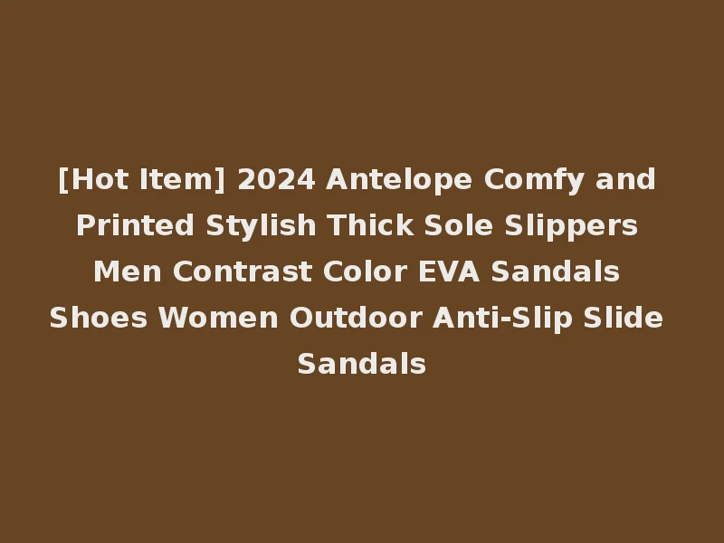 [Hot Item] 2024 Antelope Comfy and Printed Stylish Thick Sole Slippers Men Contrast Color EVA Sandals Shoes Women Outdoor Anti-Slip Slide Sandals