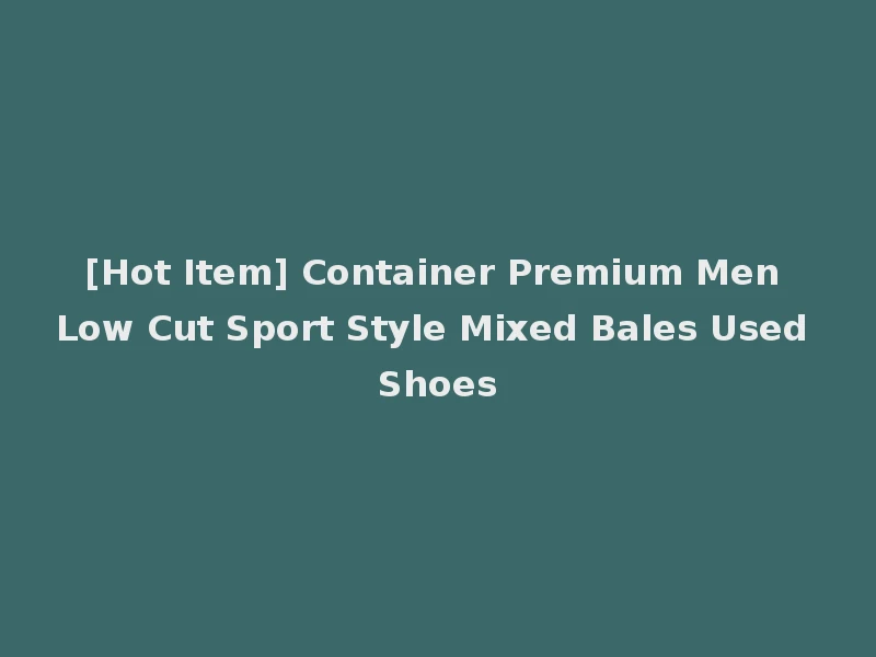 [Hot Item] Container Premium Men Low Cut Sport Style Mixed Bales Used Shoes