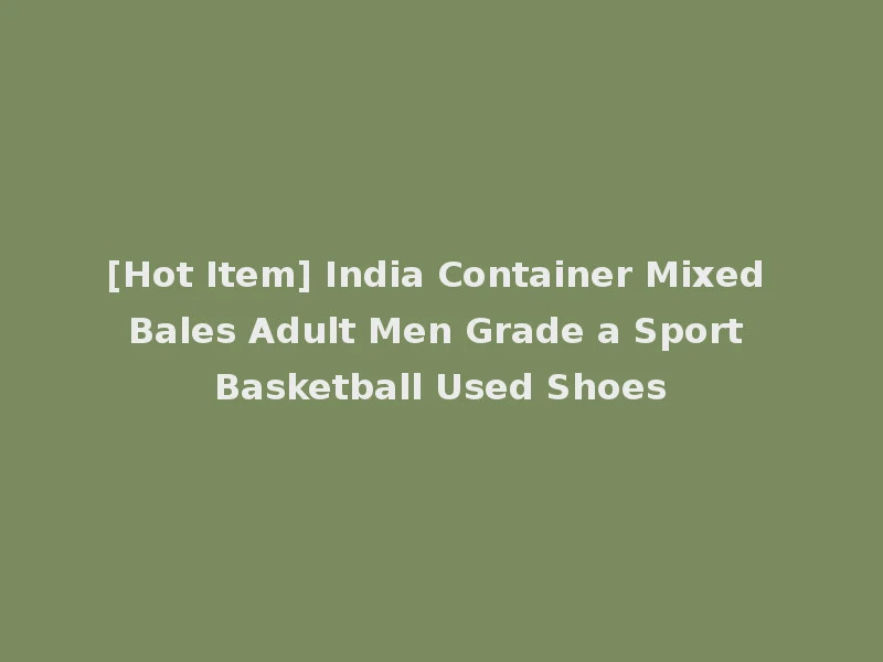[Hot Item] India Container Mixed Bales Adult Men Grade a Sport Basketball Used Shoes