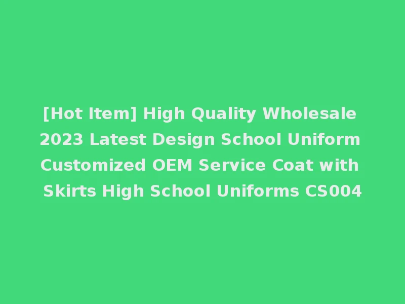 [Hot Item] High Quality Wholesale 2023 Latest Design School Uniform Customized OEM Service Coat with Skirts High School Uniforms CS004