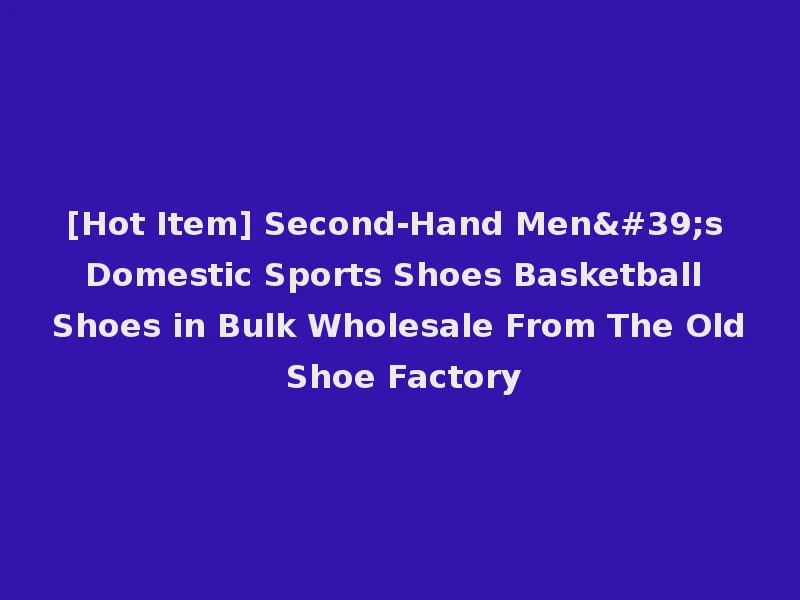 [Hot Item] Second-Hand Men's Domestic Sports Shoes Basketball Shoes in Bulk Wholesale From The Old Shoe Factory