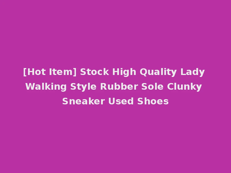 [Hot Item] Stock High Quality Lady Walking Style Rubber Sole Clunky Sneaker Used Shoes