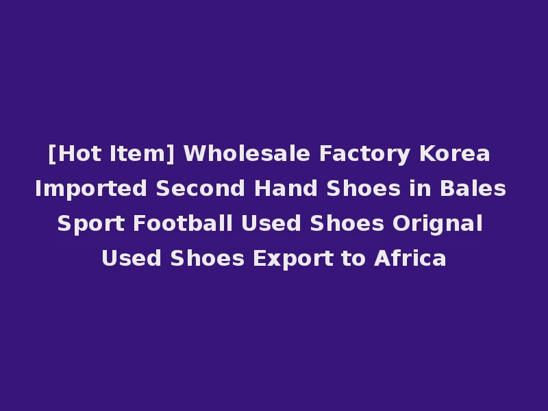 [Hot Item] Wholesale Factory Korea Imported Second Hand Shoes in Bales Sport Football Used Shoes Orignal Used Shoes Export to Africa