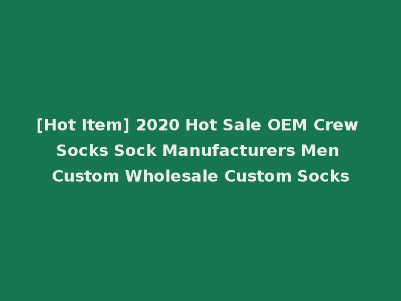 [Hot Item] 2020 Hot Sale OEM Crew Socks Sock Manufacturers Men Custom Wholesale Custom Socks