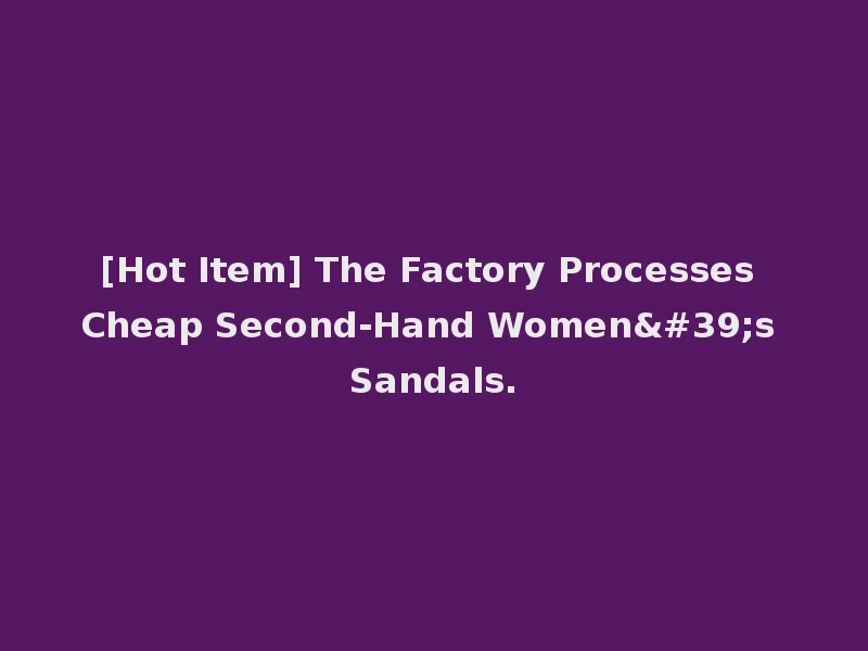 [Hot Item] The Factory Processes Cheap Second-Hand Women's Sandals.