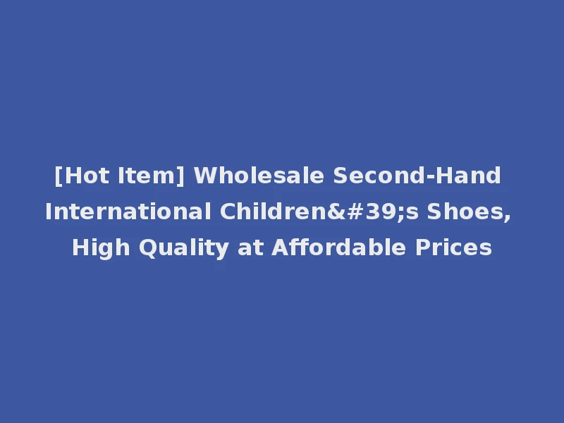 [Hot Item] Wholesale Second-Hand International Children's Shoes, High Quality at Affordable Prices