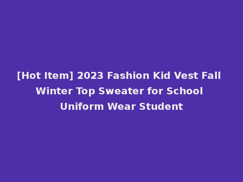 [Hot Item] 2023 Fashion Kid Vest Fall Winter Top Sweater for School Uniform Wear Student