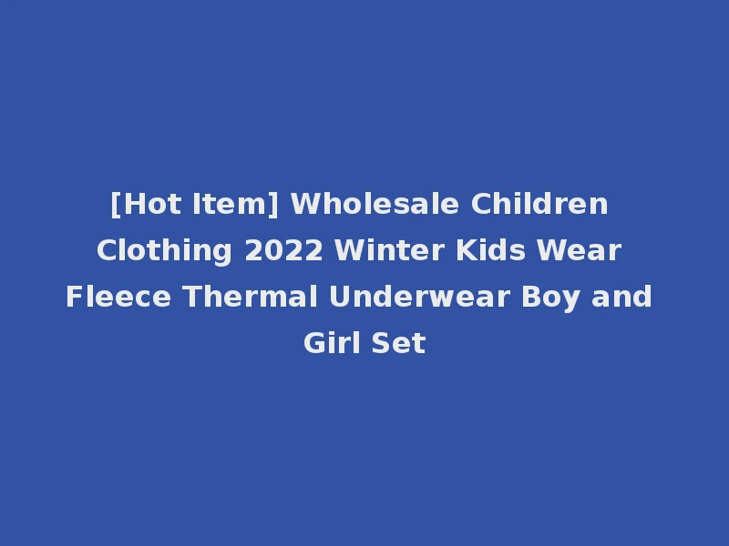 [Hot Item] Wholesale Children Clothing 2022 Winter Kids Wear Fleece Thermal Underwear Boy and Girl Set