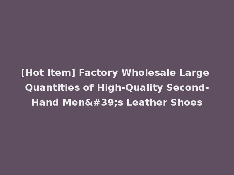[Hot Item] Factory Wholesale Large Quantities of High-Quality Second-Hand Men's Leather Shoes
