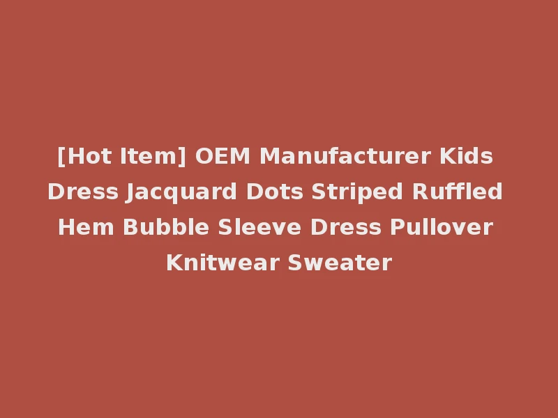 [Hot Item] OEM Manufacturer Kids Dress Jacquard Dots Striped Ruffled Hem Bubble Sleeve Dress Pullover Knitwear Sweater