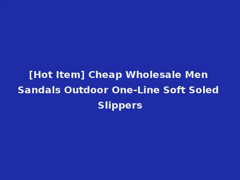 [Hot Item] Cheap Wholesale Men Sandals Outdoor One-Line Soft Soled Slippers