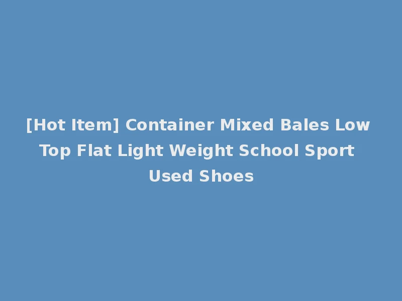 [Hot Item] Container Mixed Bales Low Top Flat Light Weight School Sport Used Shoes