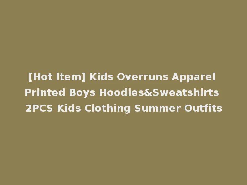 [Hot Item] Kids Overruns Apparel Printed Boys Hoodies&Sweatshirts 2PCS Kids Clothing Summer Outfits