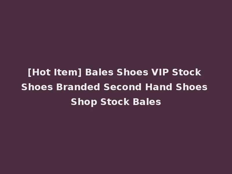 [Hot Item] Bales Shoes VIP Stock Shoes Branded Second Hand Shoes Shop Stock Bales