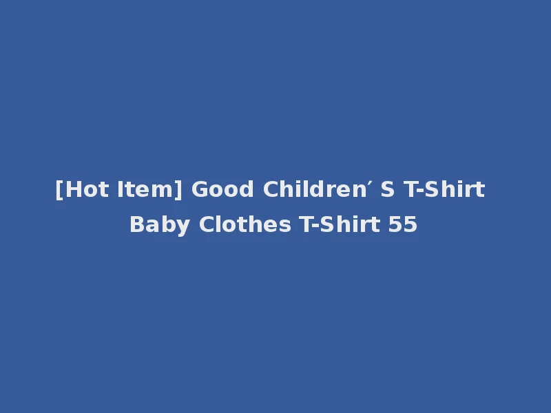 [Hot Item] Good Children′ S T-Shirt Baby Clothes T-Shirt 55