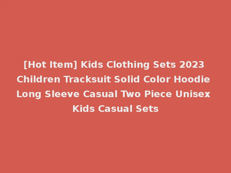 [Hot Item] Kids Clothing Sets 2023 Children Tracksuit Solid Color Hoodie Long Sleeve Casual Two Piece Unisex Kids Casual Sets