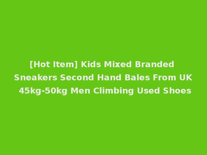 [Hot Item] Kids Mixed Branded Sneakers Second Hand Bales From UK 45kg-50kg Men Climbing Used Shoes