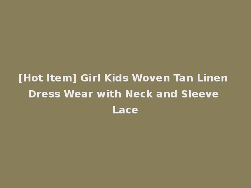 [Hot Item] Girl Kids Woven Tan Linen Dress Wear with Neck and Sleeve Lace