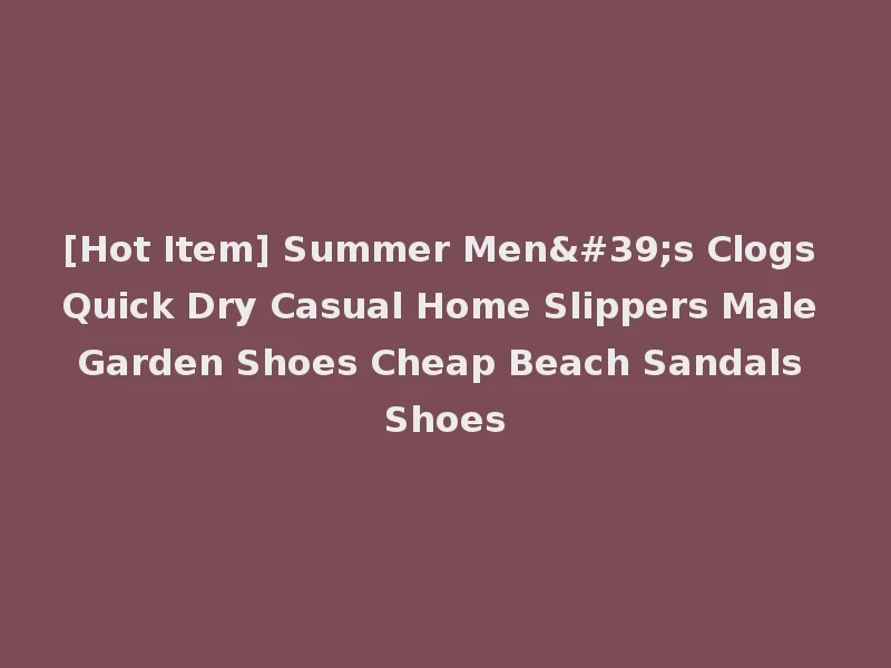 [Hot Item] Summer Men's Clogs Quick Dry Casual Home Slippers Male Garden Shoes Cheap Beach Sandals Shoes