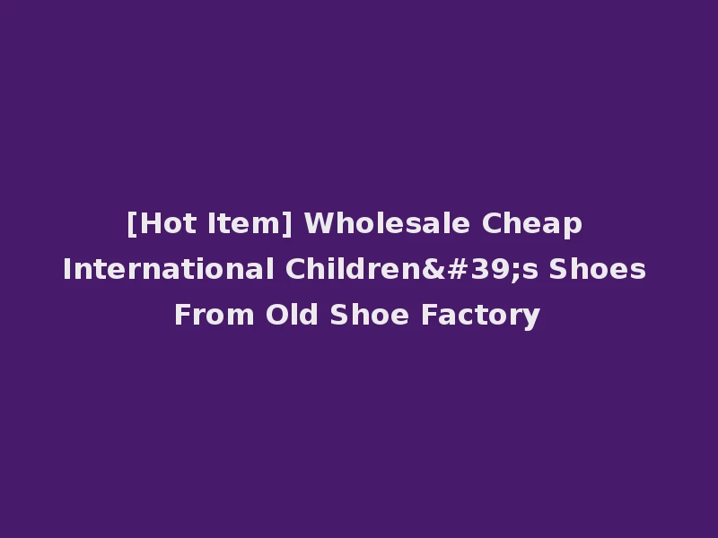 [Hot Item] Wholesale Cheap International Children's Shoes From Old Shoe Factory