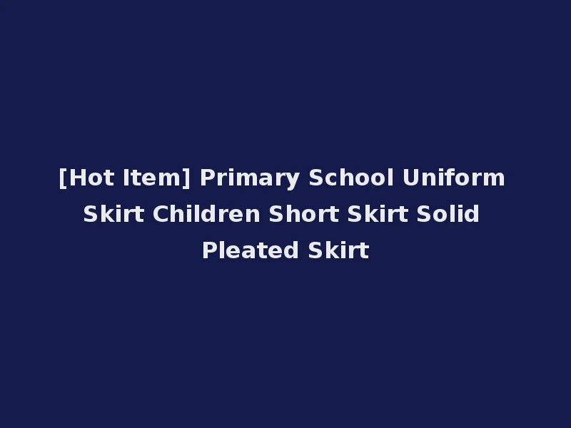 [Hot Item] Primary School Uniform Skirt Children Short Skirt Solid Pleated Skirt