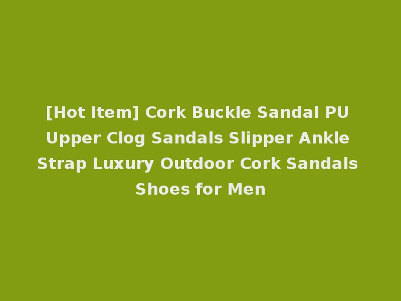 [Hot Item] Cork Buckle Sandal PU Upper Clog Sandals Slipper Ankle Strap Luxury Outdoor Cork Sandals Shoes for Men