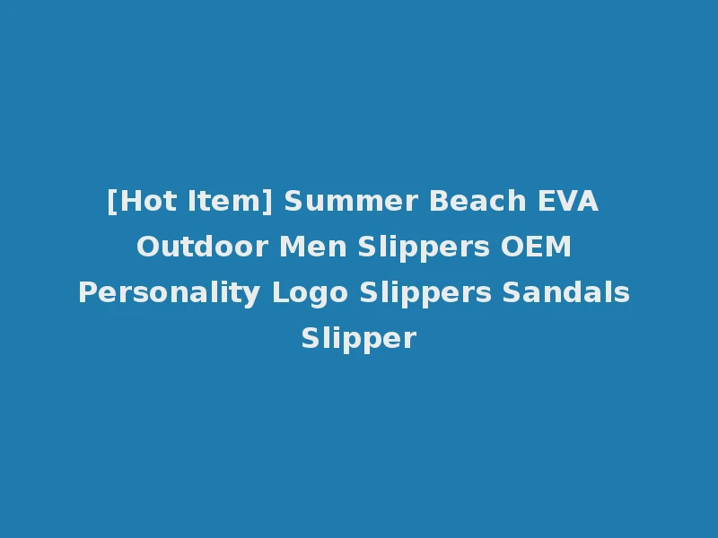 [Hot Item] Summer Beach EVA Outdoor Men Slippers OEM Personality Logo Slippers Sandals Slipper