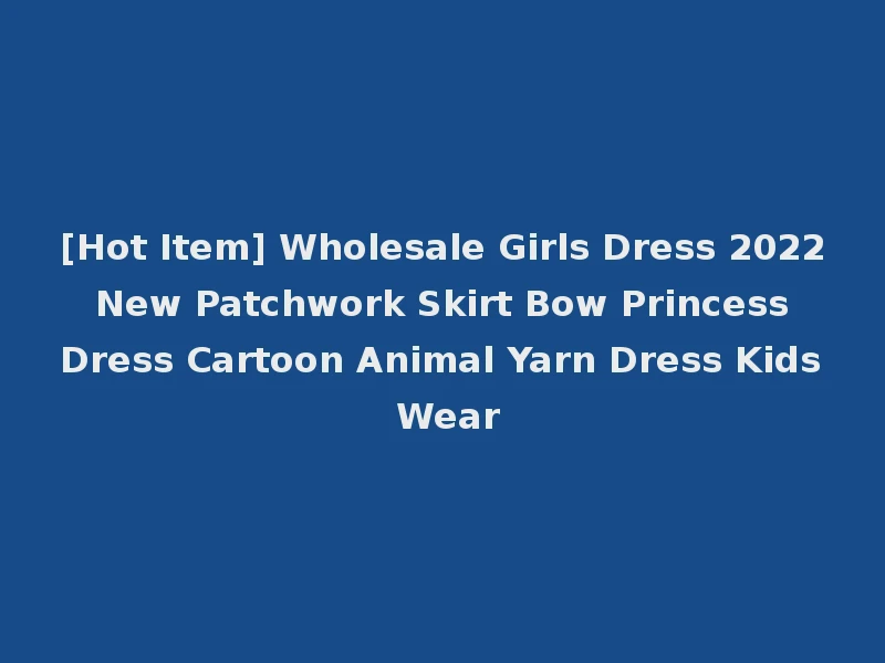 [Hot Item] Wholesale Girls Dress 2022 New Patchwork Skirt Bow Princess Dress Cartoon Animal Yarn Dress Kids Wear