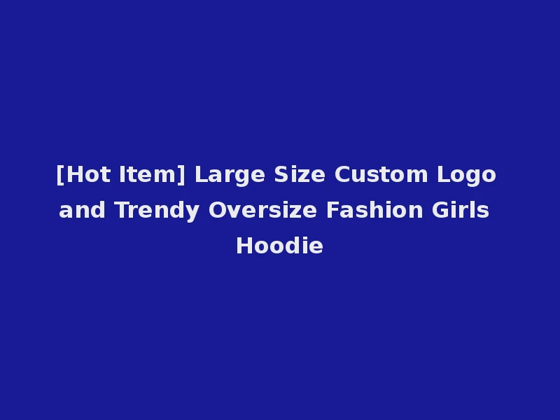 [Hot Item] Large Size Custom Logo and Trendy Oversize Fashion Girls Hoodie