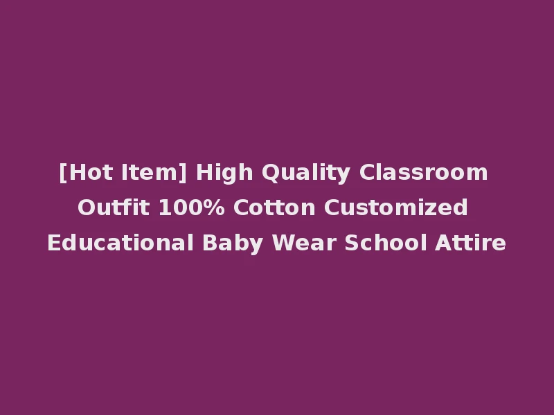 [Hot Item] High Quality Classroom Outfit 100% Cotton Customized Educational Baby Wear School Attire