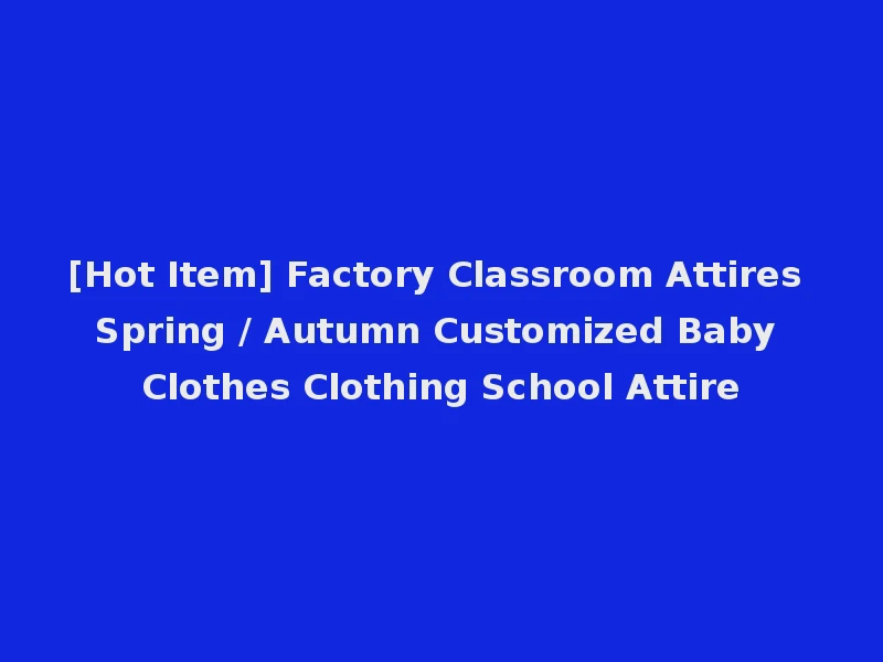 [Hot Item] Factory Classroom Attires Spring / Autumn Customized Baby Clothes Clothing School Attire