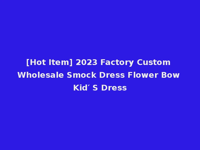 [Hot Item] 2023 Factory Custom Wholesale Smock Dress Flower Bow Kid′ S Dress