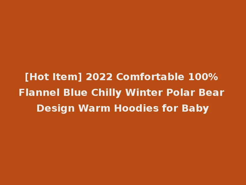 [Hot Item] 2022 Comfortable 100% Flannel Blue Chilly Winter Polar Bear Design Warm Hoodies for Baby