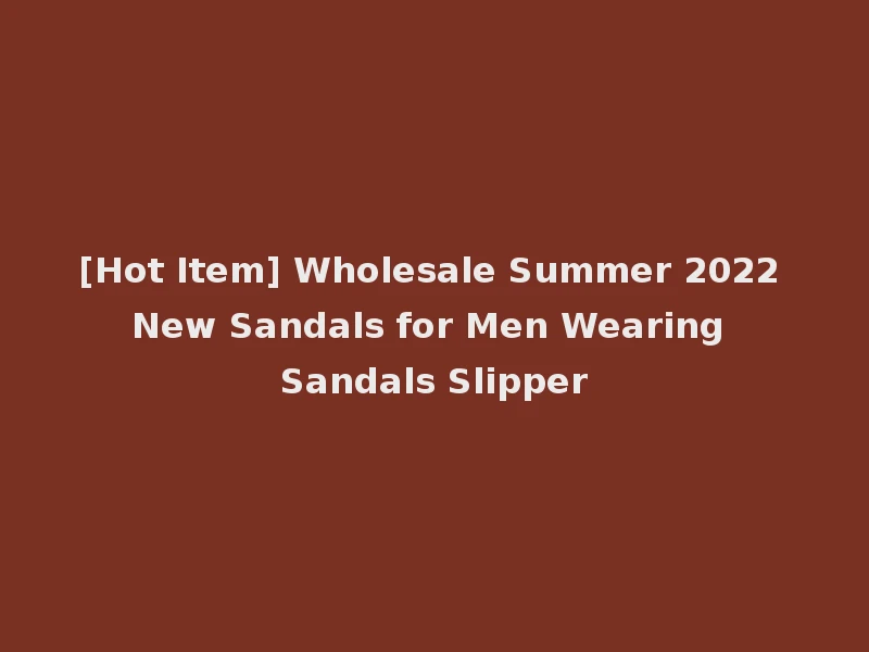 [Hot Item] Wholesale Summer 2022 New Sandals for Men Wearing Sandals Slipper