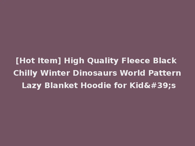 [Hot Item] High Quality Fleece Black Chilly Winter Dinosaurs World Pattern Lazy Blanket Hoodie for Kid's