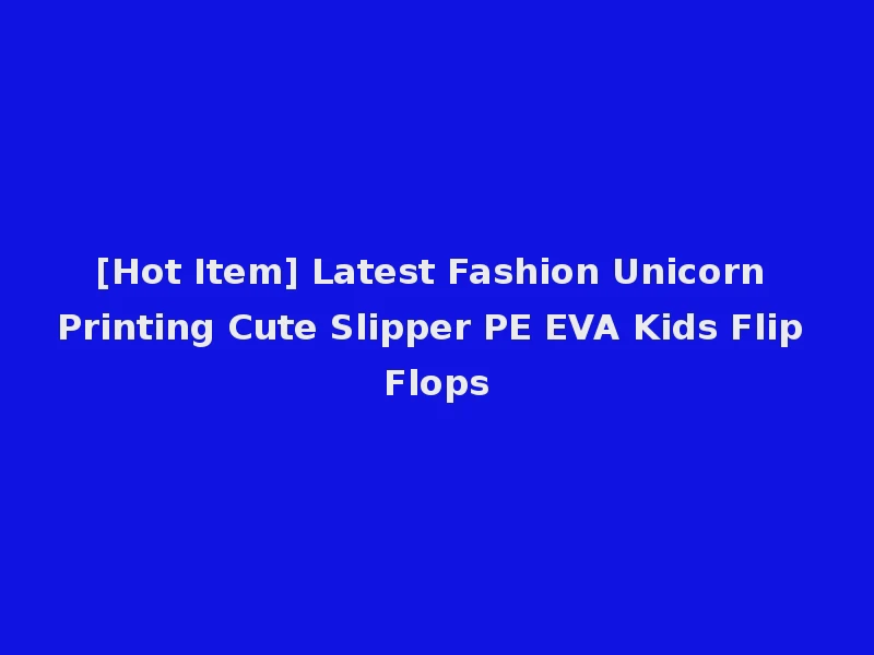 [Hot Item] Latest Fashion Unicorn Printing Cute Slipper PE EVA Kids Flip Flops