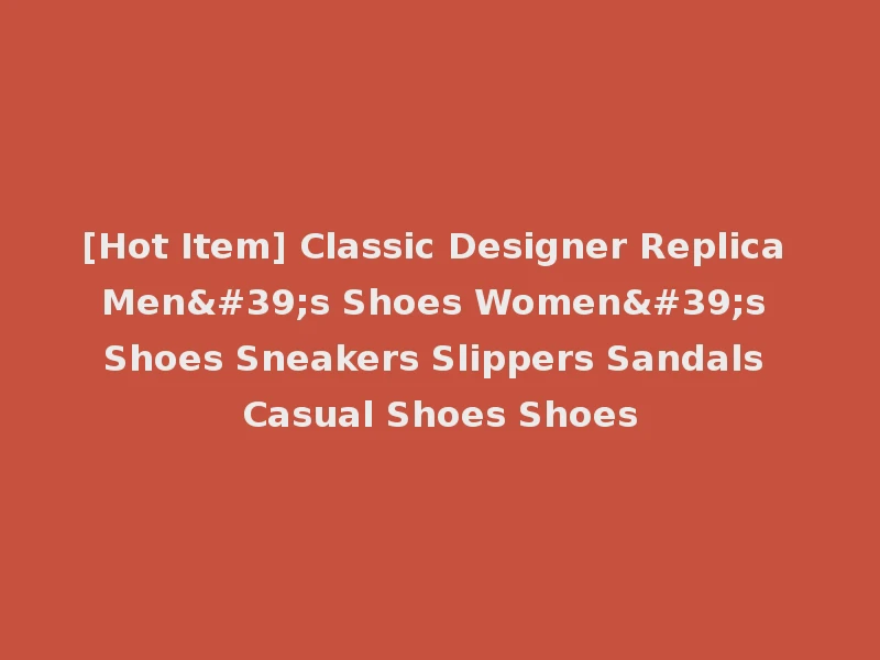 [Hot Item] Classic Designer Replica Men's Shoes Women's Shoes Sneakers Slippers Sandals Casual Shoes Shoes
