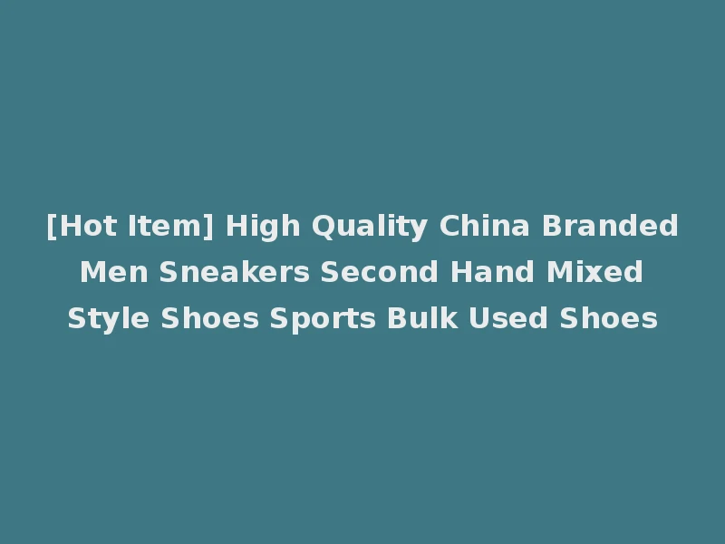 [Hot Item] High Quality China Branded Men Sneakers Second Hand Mixed Style Shoes Sports Bulk Used Shoes