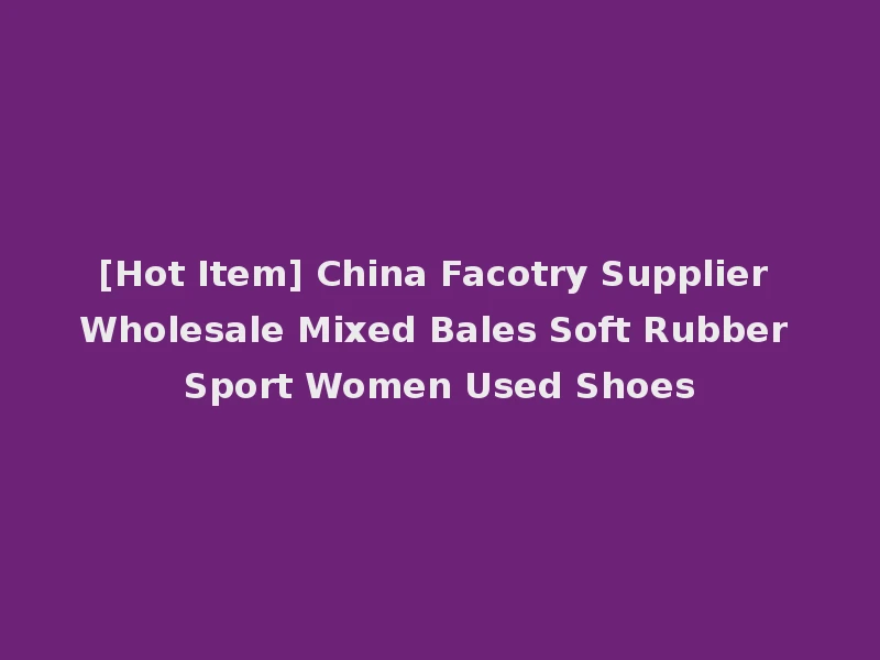 [Hot Item] China Facotry Supplier Wholesale Mixed Bales Soft Rubber Sport Women Used Shoes