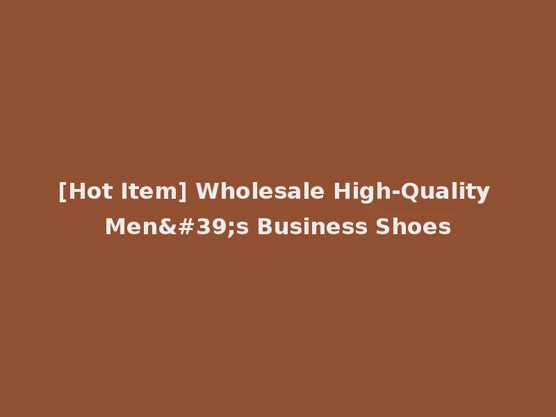 [Hot Item] Wholesale High-Quality Men's Business Shoes