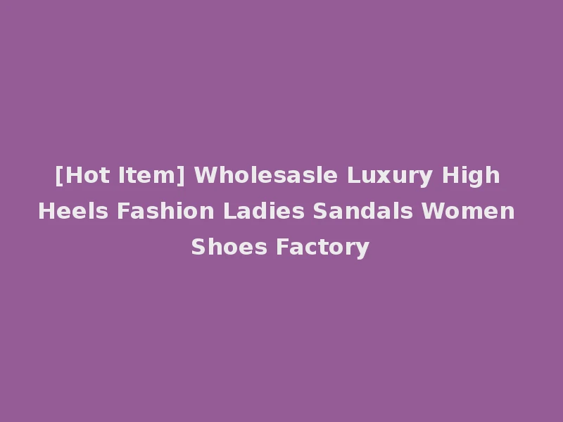 [Hot Item] Wholesasle Luxury High Heels Fashion Ladies Sandals Women Shoes Factory