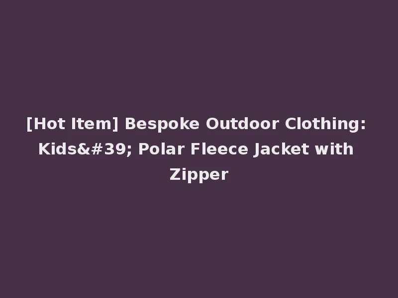 [Hot Item] Bespoke Outdoor Clothing: Kids' Polar Fleece Jacket with Zipper